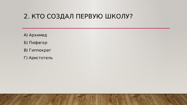 2. Кто создал Первую школу? А) Архимед Б) Пифагор В) Гиппократ Г) Аристотель 