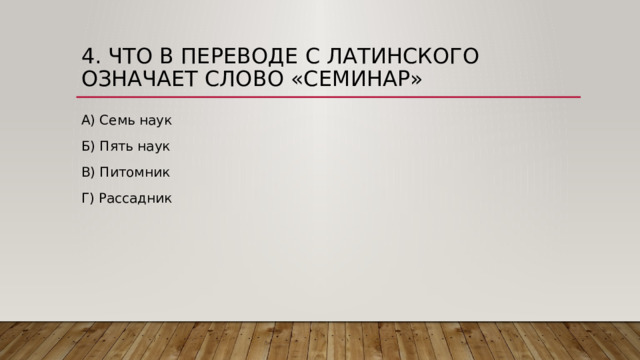 4. Что в переводе с латинского означает слово «Семинар» А) Семь наук Б) Пять наук В) Питомник Г) Рассадник 