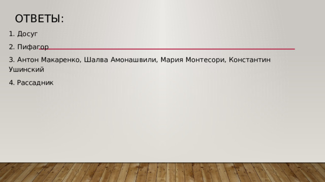 Ответы: 1. Досуг 2. Пифагор 3. Антон  Макаренко,  Шалва  Амонашвили,  Мария  Монтесори,  Константин  Ушинский 4. Рассадник щелкай  