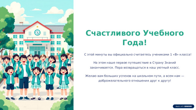  Счастливого Учебного Года! С этой минуты вы официально считаетесь учениками 1 «В» класса! На этом наше первое путешествие в Страну Знаний заканчивается. Пора возвращаться в наш уютный класс. Желаю вам больших успехов на школьном пути, а всем нам — доброжелательного отношения друг к другу! 