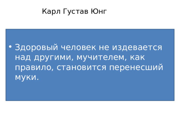 Карл Густав Юнг   Здоровый человек не издевается над другими, мучителем, как правило, становится перенесший муки. 