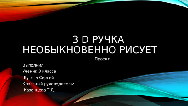  3 D ручка необыкновенно рисует  Проект Выполнил: Ученик 3 класса  Бутяга Сергей Классный руководитель:  Казанцева Т.Д. 