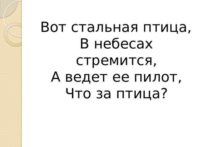  Вот стальная птица,  В небесах стремится,  А ведет ее пилот,  Что за птица? 