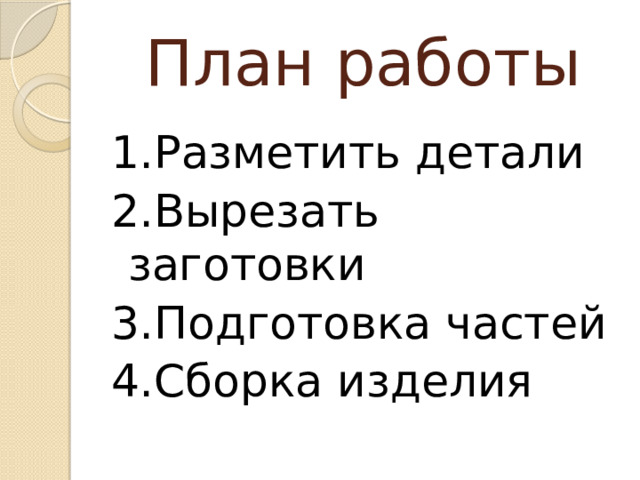 План работы 1.Разметить детали 2.Вырезать заготовки 3.Подготовка частей 4.Сборка изделия 