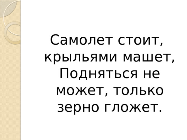 Самолет стоит, крыльями машет,  Подняться не может, только зерно гложет. 