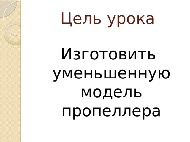 Цель урока Изготовить уменьшенную модель пропеллера 