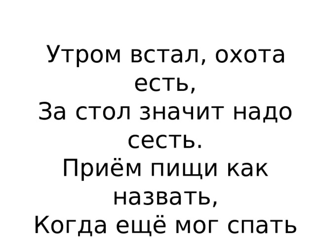  Утром встал, охота есть,  За стол значит надо сесть.  Приём пищи как назвать,  Когда ещё мог спать и спать? 