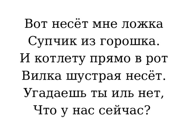 Вот несёт мне ложка Супчик из горошка. И котлету прямо в рот Вилка шустрая несёт. Угадаешь ты иль нет, Что у нас сейчас? 