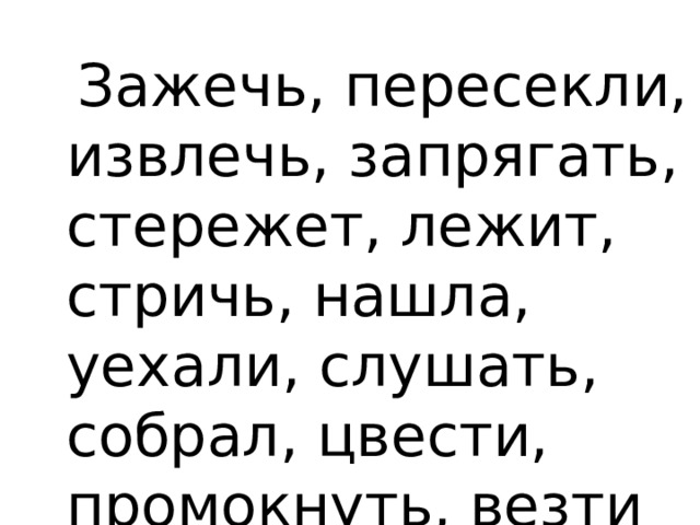  Зажечь, пересекли, извлечь, запрягать, стережет, лежит, стричь, нашла, уехали, слушать, собрал, цвести, промокнуть, везти 