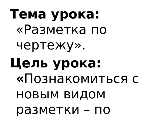 Тема урока: «Разметка по чертежу». Цель урока: « Познакомиться с новым видом разметки – по чертежу». 