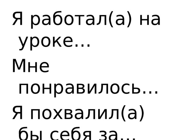 Я работал(а) на уроке… Мне понравилось… Я похвалил(а) бы себя за… 