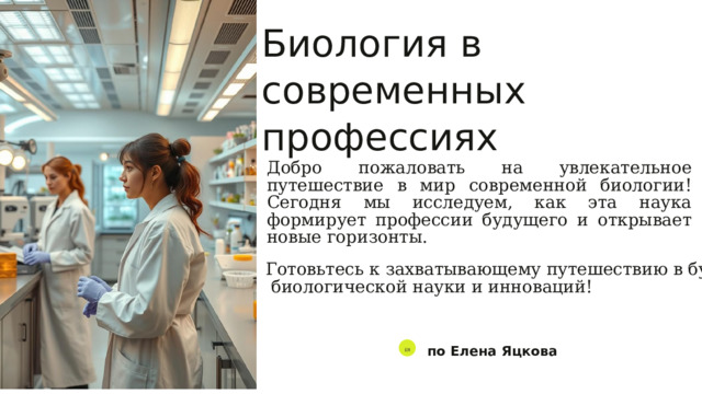  Биология в современных профессиях Добро пожаловать на увлекательное путешествие в мир современной биологии! Сегодня мы исследуем, как эта наука формирует профессии будущего и открывает новые горизонты. Готовьтесь к захватывающему путешествию в будущее  биологической науки и инноваций! по Елена Яцкова ЕЯ 