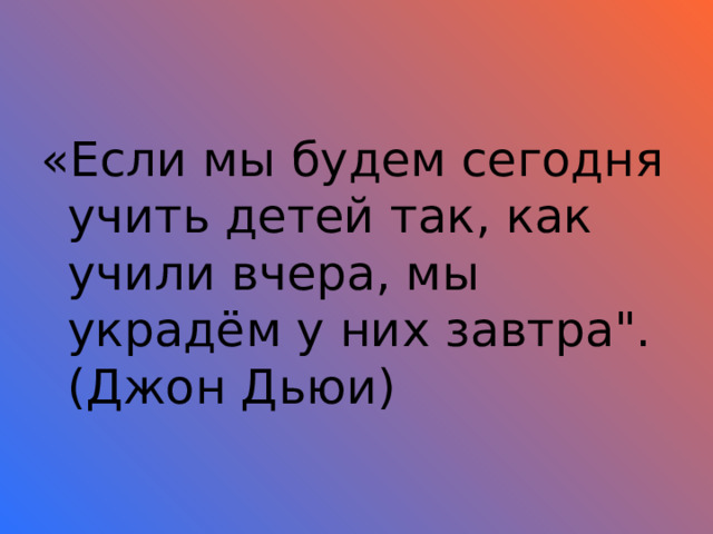 «Если мы будем сегодня учить детей так, как учили вчера, мы украдём у них завтра