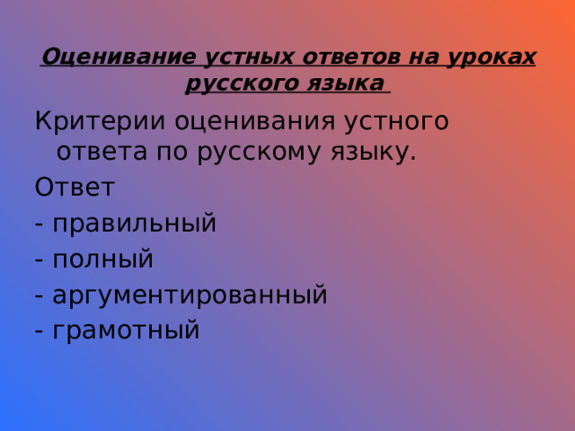  Оценивание устных ответов на уроках русского языка Критерии оценивания устного ответа по русскому языку. Ответ - правильный - полный - аргументированный - грамотный 