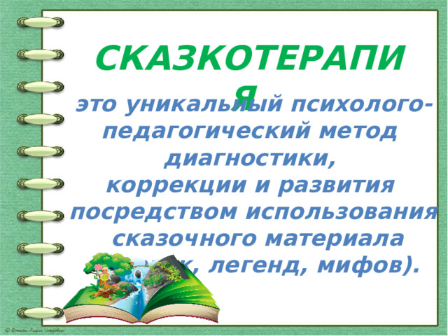 СКАЗКОТЕРАПИЯ это уникальный психолого-педагогический метод диагностики, коррекции и развития посредством использования  сказочного материала  (сказок, легенд, мифов). 