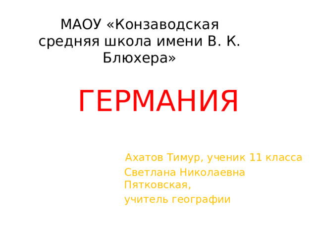 МАОУ «Конзаводская средняя школа имени В. К. Блюхера» ГЕРМАНИЯ Ахатов Тимур, ученик 11 класса Светлана Николаевна Пятковская, учитель географии 