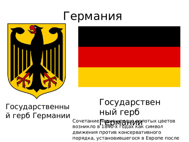 Германия Государственный герб Германии Государственный герб Германии Сочетание черно-красно-золотых цветов возникло в 1840-х годах как символ движения против консервативного порядка, установившегося в Европе после поражения Наполеона.  
