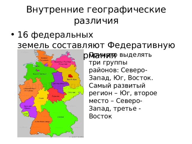 Внутренние географические различия 16 федеральных земель составляют Федеративную Республику Германия Принято выделять три группы районов: Cеверо-Запад, Юг, Восток. Самый развитый регион – Юг, второе место – Северо-Запад, третье - Восток 