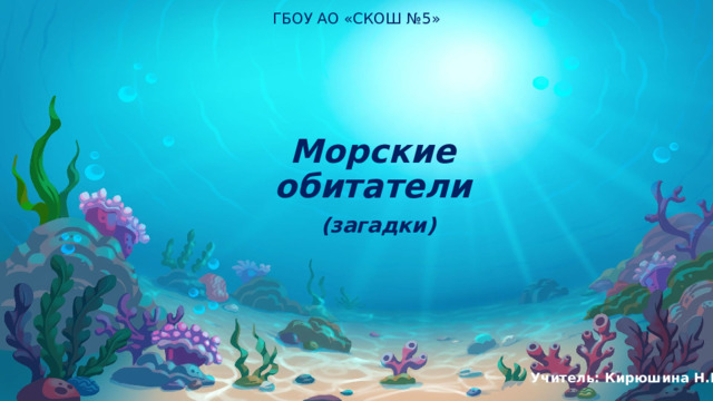 ГБОУ АО «СКОШ №5» Морские обитатели   (загадки)  Учитель: Кирюшина Н.Н . 