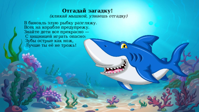 Отгадай загадку! (кликай мышкой, узнаешь отгадку)   В бинокль злую рыбку разгляжу.  Всех на корабле предупрежу.  Знайте дети все прекрасно —   С хищницей играть опасно:  Зубы острые как нож,  Лучше ты её не трожь!  