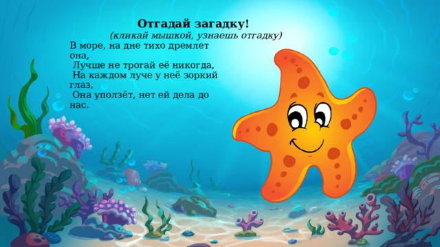 Отгадай загадку! (кликай мышкой, узнаешь отгадку)   В море, на дне тихо дремлет она,  Лучше не трогай её никогда,  На каждом луче у неё зоркий глаз,  Она уползёт, нет ей дела до нас.  