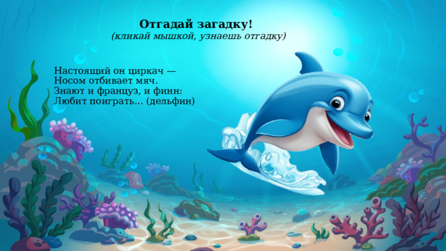 Отгадай загадку! (кликай мышкой, узнаешь отгадку)         Настоящий он циркач —            Носом отбивает мяч.  Знают и француз, и финн:  Любит поиграть... (дельфин)    