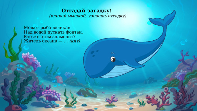 Отгадай загадку! (кликай мышкой, узнаешь отгадку)         Может рыба-великан  Над водой пускать фонтан.  Кто же этим знаменит?  Житель океана — ... (кит)      