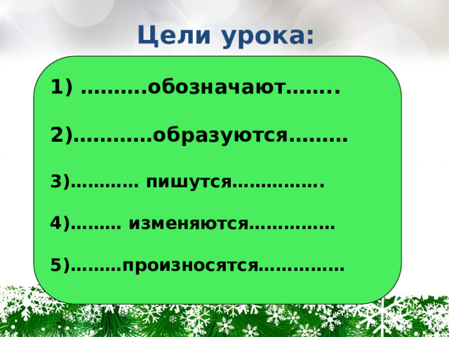 Цели урока:  1) ……….обозначают……..  2)…………образуются………  3)………… пишутся…………….  4)……… изменяются……………  5)………произносятся……………  