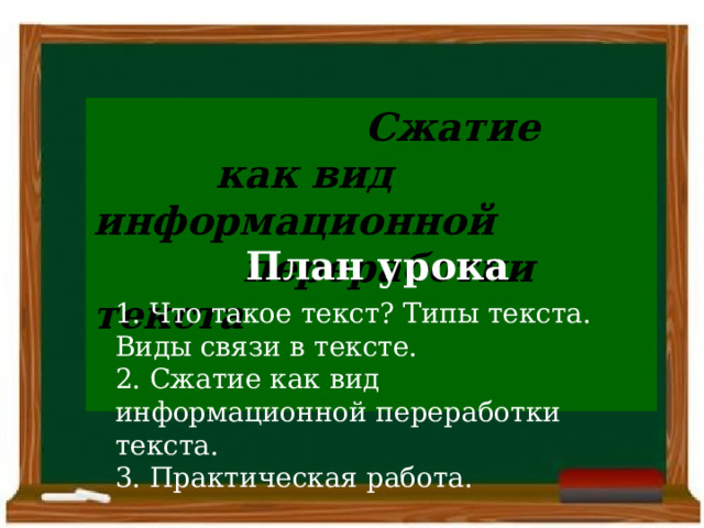  Сжатие  как вид информационной  переработки текста  План урока 1. Что такое текст? Типы текста. Виды связи в тексте. 2. Сжатие как вид информационной переработки текста. 3 . Практическая работа. 