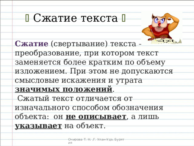   Сжатие текста   Сжатие  (свертывание) текста — преобразование, при котором текст заменяется более кратким по объему изложением. При этом не допускаются смысловые искажения и утрата значимых положений .  Сжатый текст отличается от изначального способом обозначения объекта:  он не описывает , а лишь указывает на объект. 