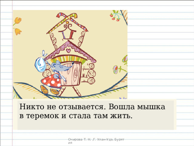 Никто не отзывается. Вошла мышка в теремок и стала там жить. 