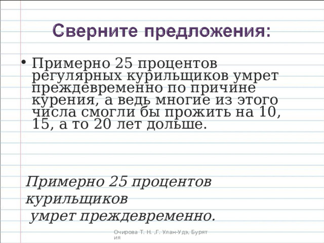 Примерно 25 процентов регулярных курильщиков умрет преждевременно по причине курения, а ведь многие из этого числа смогли бы прожить на 10, 15, а то 20 лет дольше.  Примерно 25 процентов курильщиков  умрет преждевременно.  