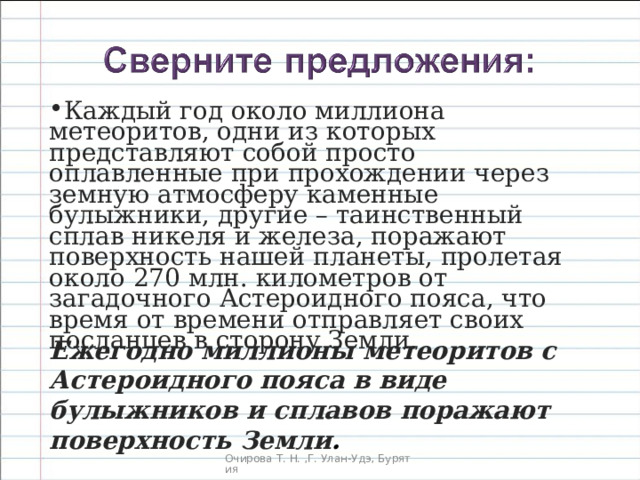 Каждый год около миллиона метеоритов, одни из которых представляют собой просто оплавленные при прохождении через земную атмосферу каменные булыжники, другие – таинственный сплав никеля и железа, поражают поверхность нашей планеты, пролетая около 270 млн. километров от загадочного Астероидного пояса, что время от времени отправляет своих посланцев в сторону Земли. Ежегодно миллионы метеоритов с Астероидного пояса в виде булыжников и сплавов поражают поверхность Земли .  