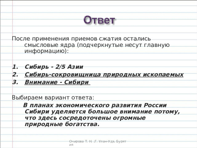 После применения приемов сжатия остались смысловые ядра (подчеркнутые несут главную информацию):  Сибирь  -  2/5 Азии Сибирь-сокровищница природных ископаемых Внимание - Сибири Выбираем вариант ответа:  В планах экономического развития России Сибири уделяется большое внимание потому, что здесь сосредоточены огромные природные богатства.  