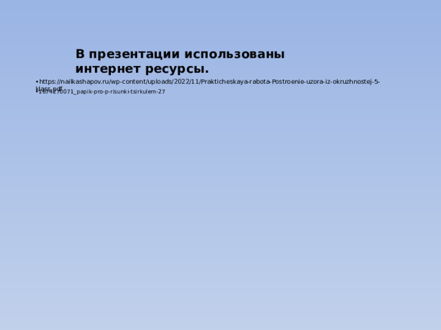 В презентации использованы интернет ресурсы. https://nailkashapov.ru/wp-content/uploads/2022/11/Prakticheskaya-rabota-Postroenie-uzora-iz-okruzhnostej-5-klass.pdf 1674270071_papik-pro-p-risunki-tsirkulem-27 