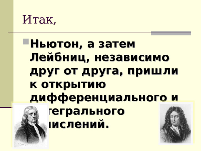 Итак, Ньютон, а затем Лейбниц, независимо друг от друга, пришли к открытию дифференциального и интегрального исчислений. 