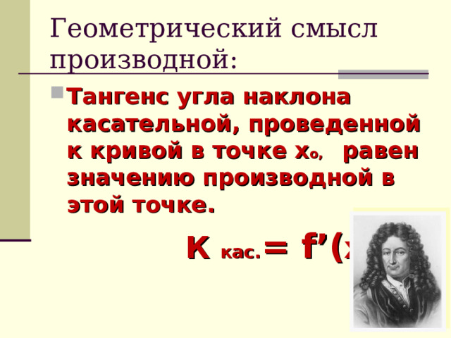 Геометрический смысл производной: Тангенс угла наклона касательной, проведенной к кривой в точке х о,  равен значению производной в этой точке.   К кас. = f’( х о ) 
