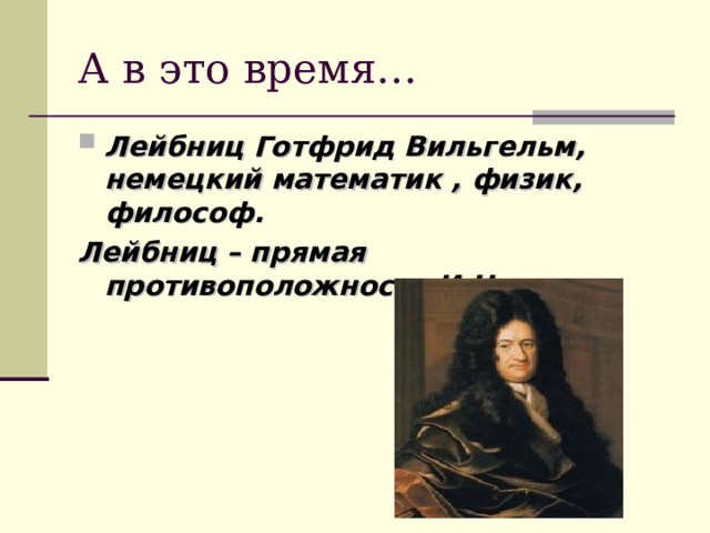 А в это время… Лейбниц Готфрид Вильгельм, немецкий математик , физик, философ. Лейбниц – прямая противоположность И.Ньютону 