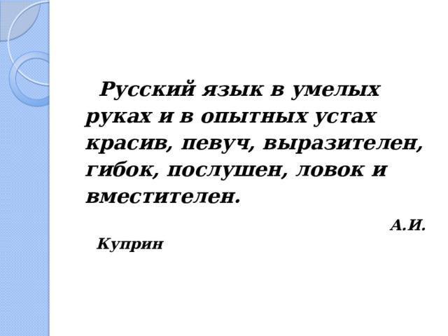  Русский язык в умелых руках и в опытных устах красив, певуч, выразителен, гибок, послушен, ловок и вместителен.  А.И. Куприн 