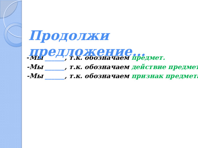  Продолжи предложение… - Мы ______ , т.к. обозначаем предмет. -Мы ______ , т.к. обозначаем действие предмета. -Мы ______ , т.к. обозначаем признак предмета. 