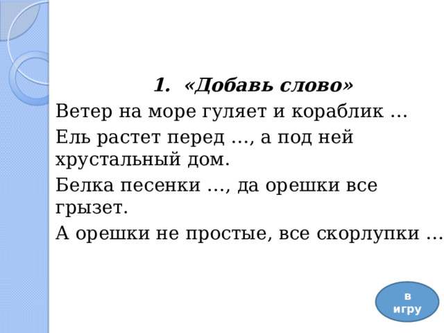 1.  «Добавь слово» Ветер на море гуляет и кораблик … Ель растет перед …, а под ней хрустальный дом. Белка песенки …, да орешки все грызет. А орешки не простые, все скорлупки … в игру 