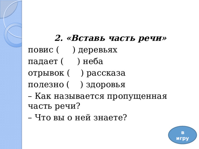 2. «Вставь часть речи» повис ( ) деревьях падает ( ) неба отрывок ( ) рассказа полезно ( ) здоровья – Как называется пропущенная часть речи? – Что вы о ней знаете? в игру 
