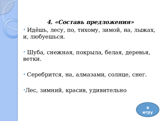 4. «Составь предложения»  Идёшь, лесу, по, тихому, зимой, на, лыжах, и, любуешься.  Шуба, снежная, покрыла, белая, деревья, ветки.  Серебрится, на, алмазами, солнце, снег. Лес, зимний, красив, удивительно   в игру 