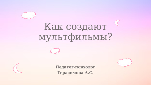 Как создают мультфильмы? Педагог-психолог Герасимова А.С. 