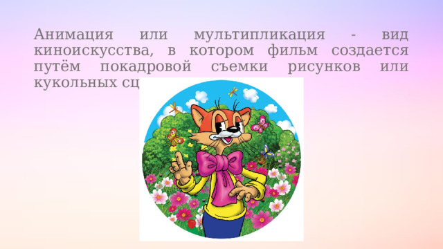 Анимация или мультипликация - вид киноискусства, в котором фильм создается путём покадровой съемки рисунков или кукольных сцен. 