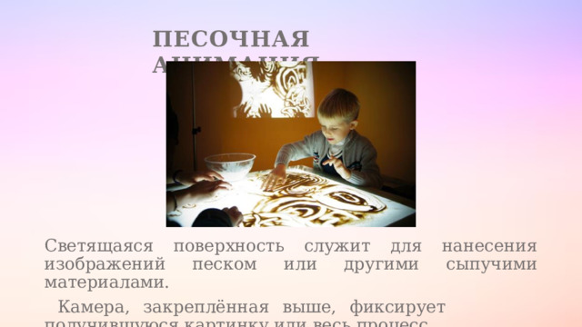 Песочная анимация Светящаяся поверхность служит для нанесения изображений песком или другими сыпучими материалами.  Камера, закреплённая выше, фиксирует получившуюся картинку или весь процесс. 