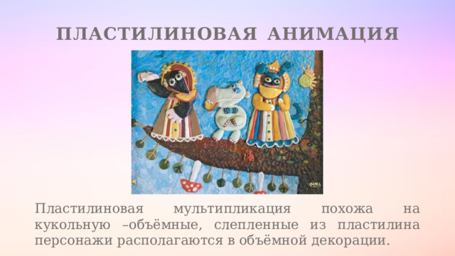 Пластилиновая  анимация Пластилиновая мультипликация похожа на кукольную –объёмные, слепленные из пластилина персонажи располагаются в объёмной декорации. 