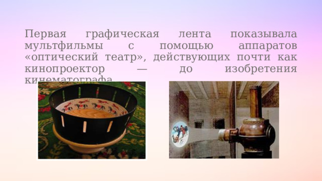 Первая графическая лента показывала мультфильмы с помощью аппаратов «оптический театр», действующих почти как кинопроектор — до изобретения кинематографа. 
