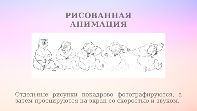 Рисованная анимация Отдельные рисунки покадрово фотографируются, а затем проецируются на экран со скоростью и звуком. 