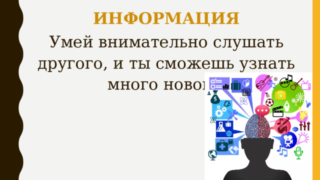 ИНФОРМАЦИЯ Умей внимательно слушать другого, и ты сможешь узнать много нового. 